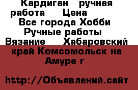 Кардиган ( ручная работа)  › Цена ­ 5 600 - Все города Хобби. Ручные работы » Вязание   . Хабаровский край,Комсомольск-на-Амуре г.